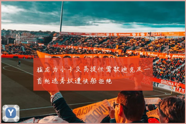 猛龙为小卡交易提供莺歌迪克及一首轮选秀权遭快船拒绝