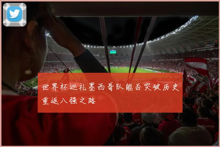 世界杯巡礼墨西哥队能否突破历史重返八强之路