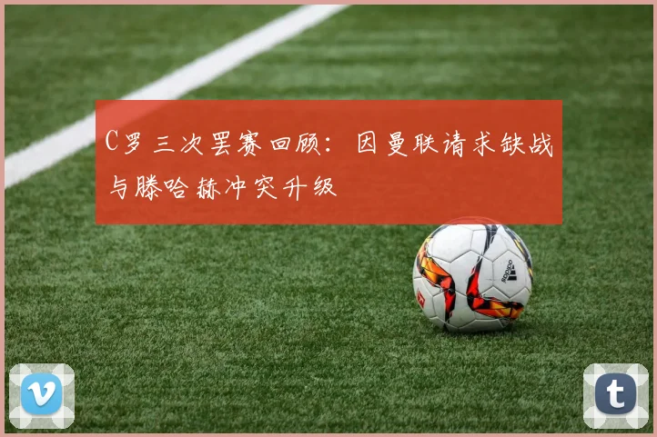 C罗三次罢赛回顾：因曼联请求缺战与滕哈赫冲突升级
