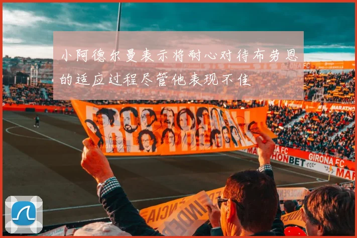 小阿德尔曼表示将耐心对待布劳恩的适应过程尽管他表现不佳