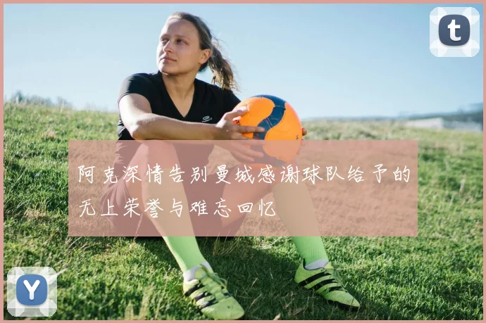 阿克深情告别曼城感谢球队给予的无上荣誉与难忘回忆