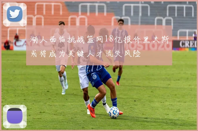 湖人面临挑战篮网18亿报价里夫斯或将成为关键人才流失风险
