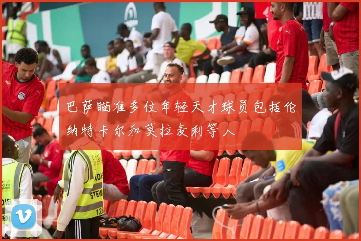 巴萨瞄准多位年轻天才球员包括伦纳特卡尔和莫拉麦利等人