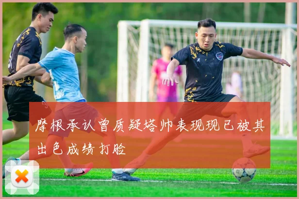 摩根承认曾质疑塔帅表现现已被其出色成绩打脸