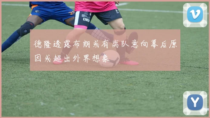 德隆透露布朗或有离队意向幕后原因或超出外界想象