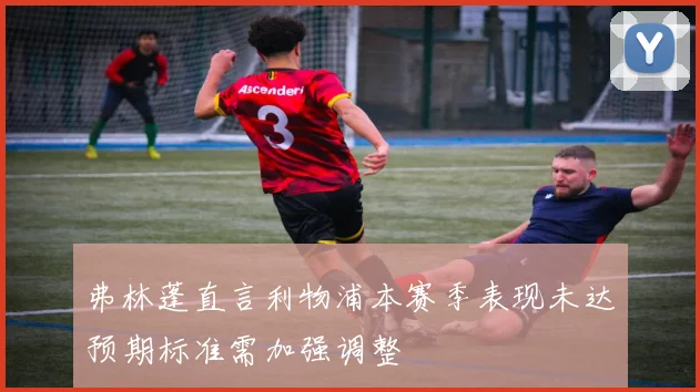 弗林蓬直言利物浦本赛季表现未达预期标准需加强调整