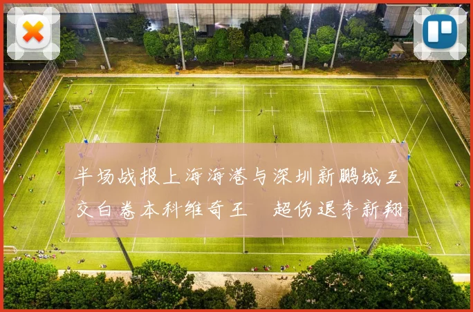 半场战报上海海港与深圳新鹏城互交白卷本科维奇王燊超伤退李新翔错失良机