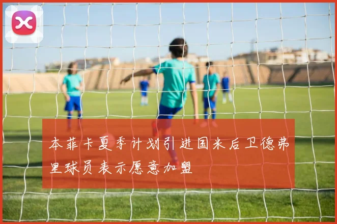 本菲卡夏季计划引进国米后卫德弗里球员表示愿意加盟