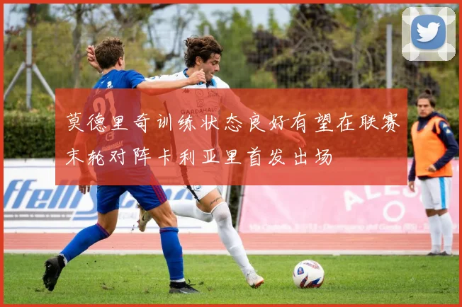莫德里奇训练状态良好有望在联赛末轮对阵卡利亚里首发出场