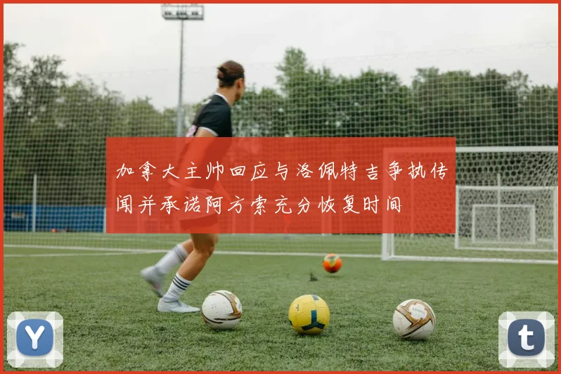 加拿大主帅回应与洛佩特吉争执传闻并承诺阿方索充分恢复时间