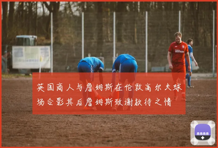 英国商人与詹姆斯在伦敦高尔夫球场合影其后詹姆斯致谢款待之情
