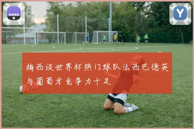 梅西谈世界杯热门球队法西巴德英与葡萄牙竞争力十足