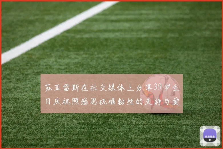 苏亚雷斯在社交媒体上分享39岁生日庆祝照感恩祝福粉丝的支持与爱护