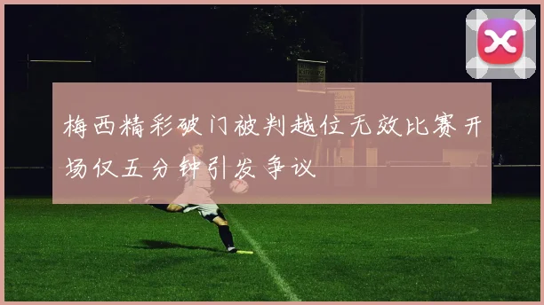 梅西精彩破门被判越位无效比赛开场仅五分钟引发争议
