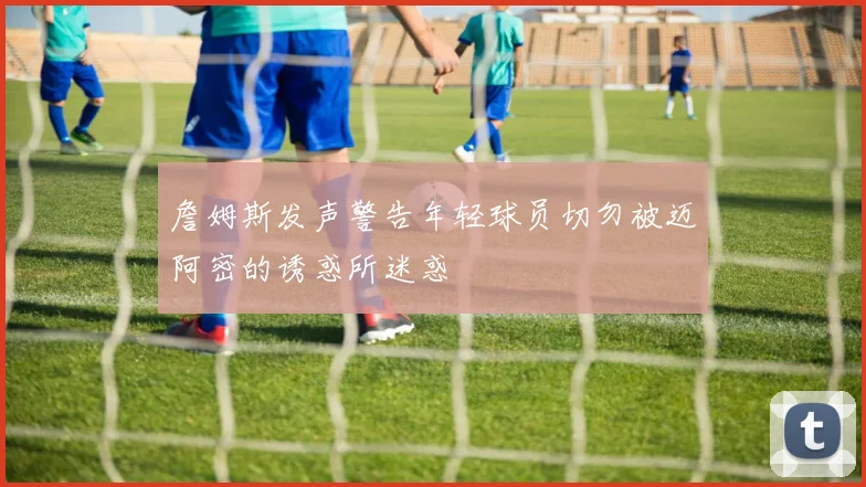 詹姆斯发声警告年轻球员切勿被迈阿密的诱惑所迷惑