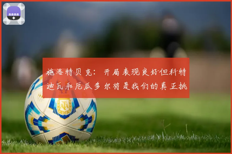 施洛特贝克：开局表现良好但科特迪瓦和厄瓜多尔将是我们的真正挑战