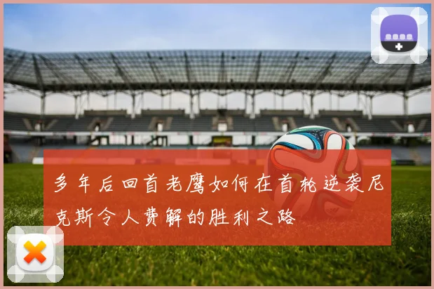 多年后回首老鹰如何在首轮逆袭尼克斯令人费解的胜利之路