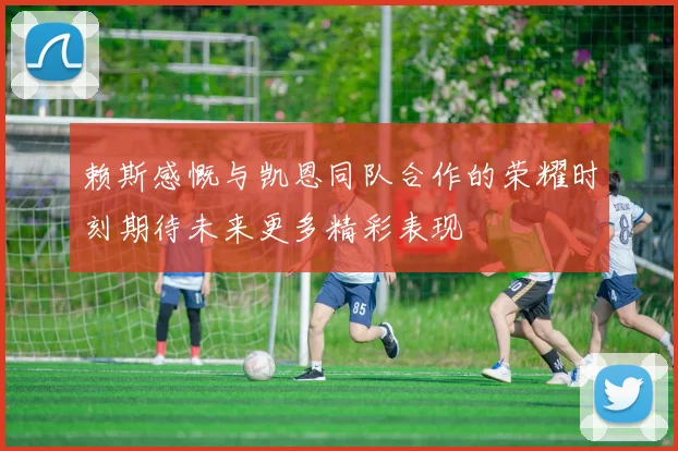 赖斯感慨与凯恩同队合作的荣耀时刻期待未来更多精彩表现
