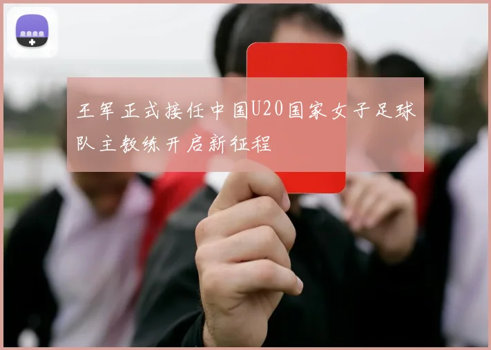王军正式接任中国U20国家女子足球队主教练开启新征程