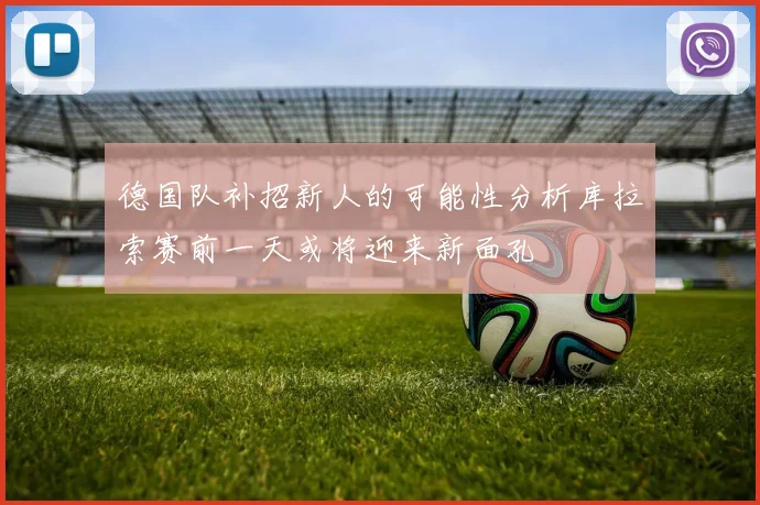 德国队补招新人的可能性分析库拉索赛前一天或将迎来新面孔