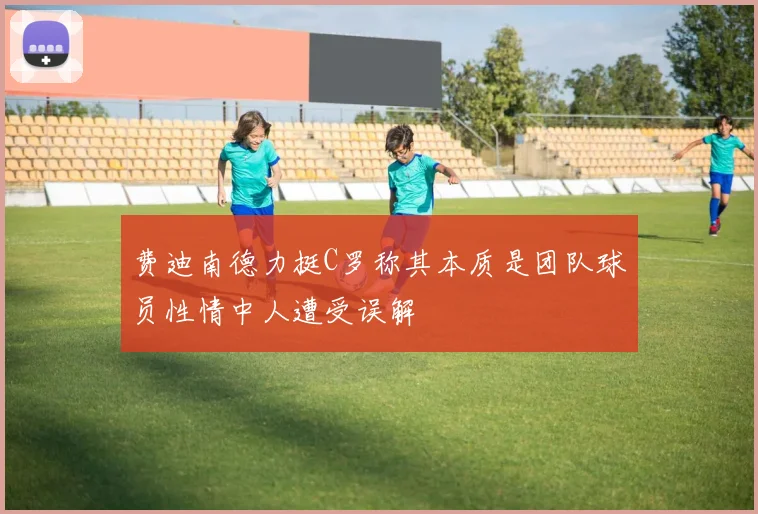 费迪南德力挺C罗称其本质是团队球员性情中人遭受误解