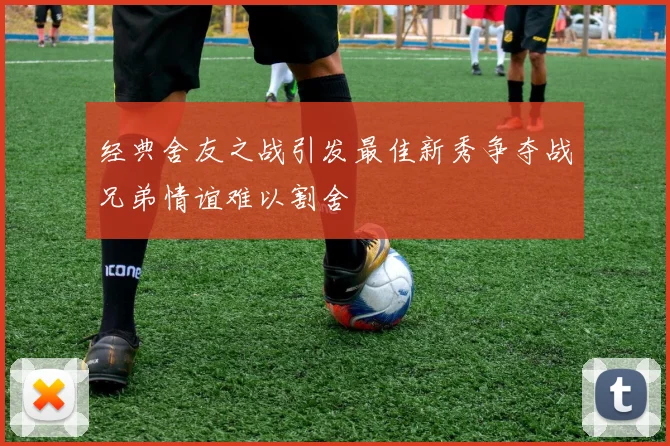 经典舍友之战引发最佳新秀争夺战兄弟情谊难以割舍