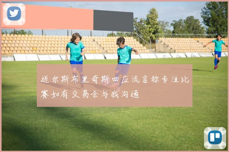 迈尔斯布里奇斯回应流言称专注比赛如有交易会与我沟通